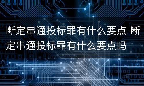 断定串通投标罪有什么要点 断定串通投标罪有什么要点吗