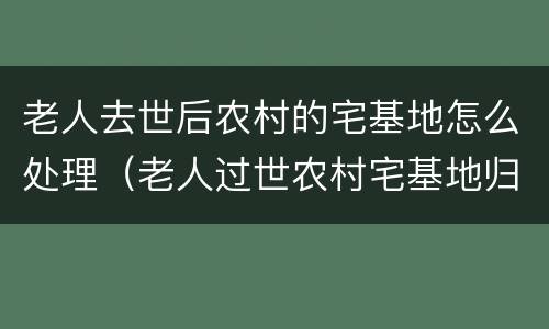 老人去世后农村的宅基地怎么处理（老人过世农村宅基地归谁）