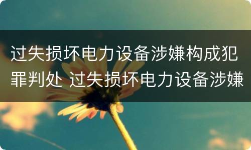 过失损坏电力设备涉嫌构成犯罪判处 过失损坏电力设备涉嫌构成犯罪判处多久