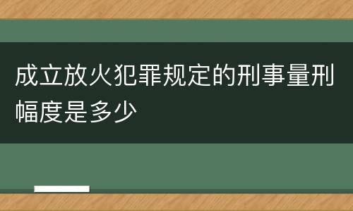 成立放火犯罪规定的刑事量刑幅度是多少