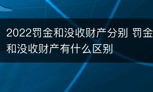 2022罚金和没收财产分别 罚金和没收财产有什么区别