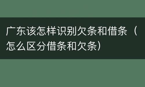 广东该怎样识别欠条和借条（怎么区分借条和欠条）