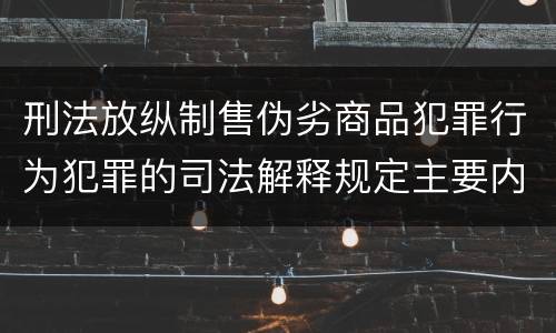 刑法放纵制售伪劣商品犯罪行为犯罪的司法解释规定主要内容包括什么