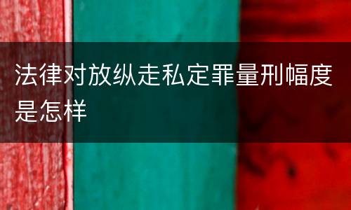 法律对放纵走私定罪量刑幅度是怎样