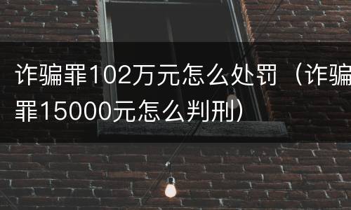 诈骗罪102万元怎么处罚（诈骗罪15000元怎么判刑）