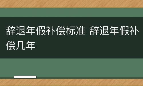 辞退年假补偿标准 辞退年假补偿几年