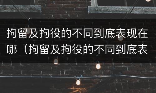 拘留及拘役的不同到底表现在哪（拘留及拘役的不同到底表现在哪里）