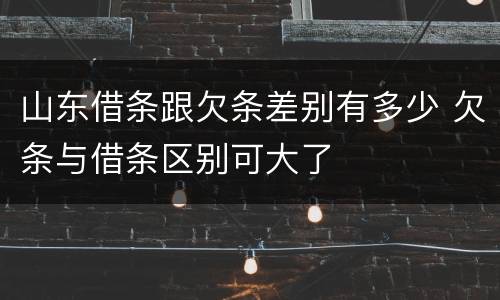 山东借条跟欠条差别有多少 欠条与借条区别可大了