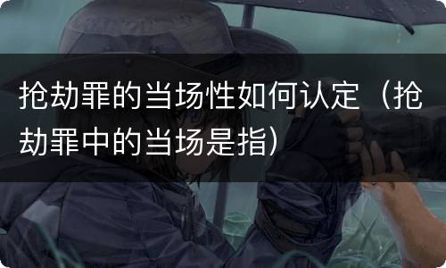抢劫罪的当场性如何认定（抢劫罪中的当场是指）