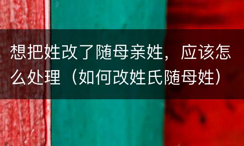 想把姓改了随母亲姓，应该怎么处理（如何改姓氏随母姓）