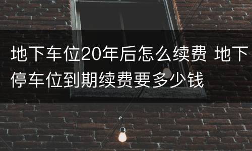 地下车位20年后怎么续费 地下停车位到期续费要多少钱