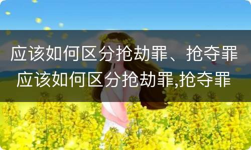 应该如何区分抢劫罪、抢夺罪 应该如何区分抢劫罪,抢夺罪