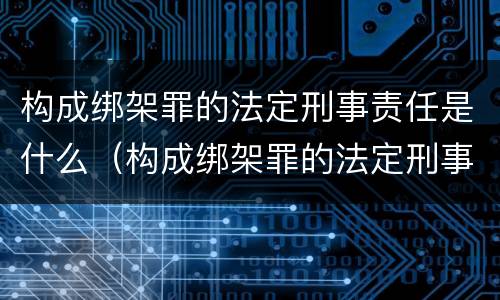 构成绑架罪的法定刑事责任是什么（构成绑架罪的法定刑事责任是什么情形）