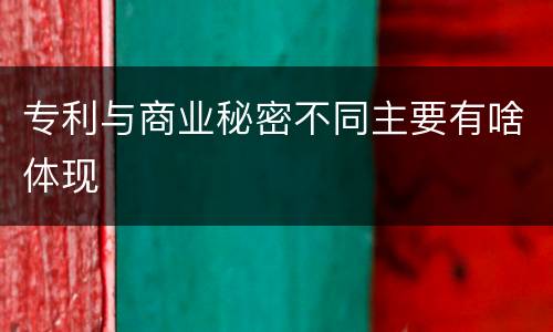 专利与商业秘密不同主要有啥体现