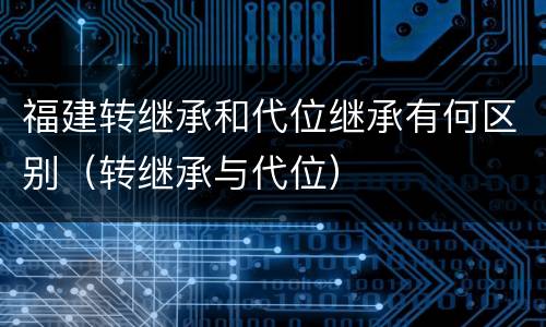 福建转继承和代位继承有何区别（转继承与代位）