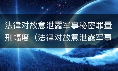 法律对故意泄露军事秘密罪量刑幅度（法律对故意泄露军事秘密罪量刑幅度的规定）