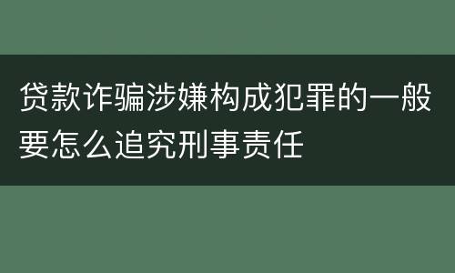 贷款诈骗涉嫌构成犯罪的一般要怎么追究刑事责任