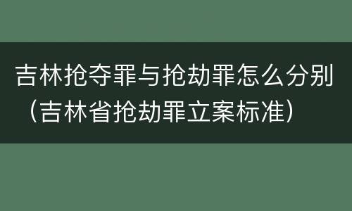吉林抢夺罪与抢劫罪怎么分别（吉林省抢劫罪立案标准）