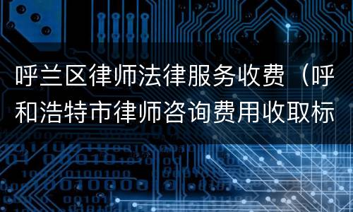 呼兰区律师法律服务收费（呼和浩特市律师咨询费用收取标准）