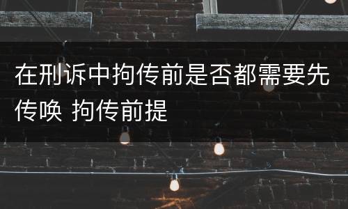 在刑诉中拘传前是否都需要先传唤 拘传前提