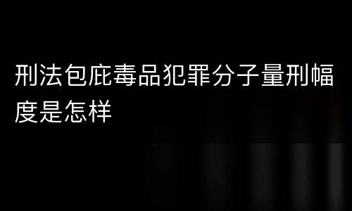 刑法包庇毒品犯罪分子量刑幅度是怎样