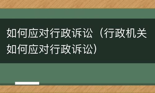 如何应对行政诉讼（行政机关如何应对行政诉讼）