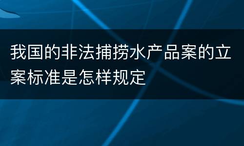 我国的非法捕捞水产品案的立案标准是怎样规定