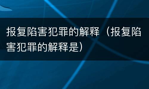 报复陷害犯罪的解释（报复陷害犯罪的解释是）