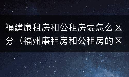 福建廉租房和公租房要怎么区分（福州廉租房和公租房的区别）
