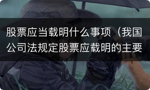 股票应当载明什么事项（我国公司法规定股票应载明的主要事项有）