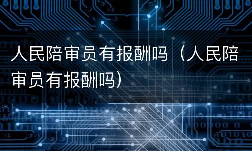 人民陪审员有报酬吗（人民陪审员有报酬吗）