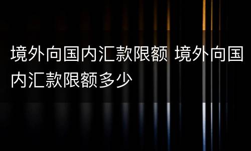 境外向国内汇款限额 境外向国内汇款限额多少