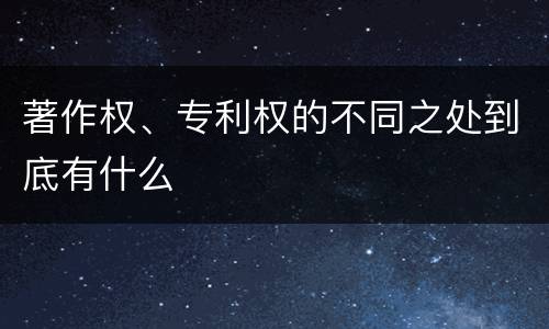 著作权、专利权的不同之处到底有什么