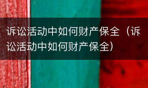 诉讼活动中如何财产保全（诉讼活动中如何财产保全）