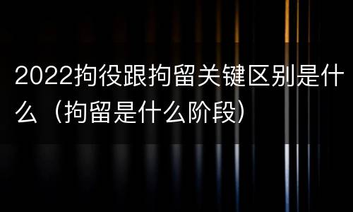 2022拘役跟拘留关键区别是什么（拘留是什么阶段）