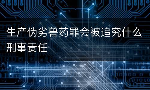 生产伪劣兽药罪会被追究什么刑事责任