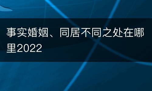 事实婚姻、同居不同之处在哪里2022