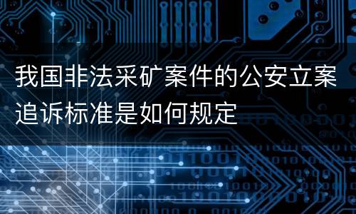 我国非法采矿案件的公安立案追诉标准是如何规定