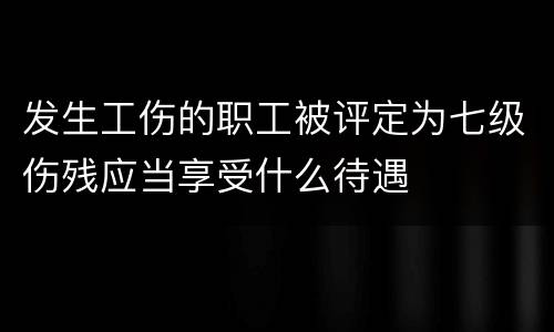 发生工伤的职工被评定为七级伤残应当享受什么待遇