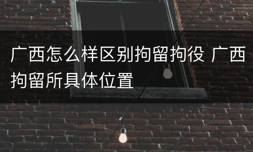 广西怎么样区别拘留拘役 广西拘留所具体位置
