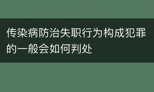 传染病防治失职行为构成犯罪的一般会如何判处