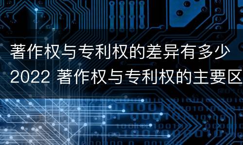 著作权与专利权的差异有多少2022 著作权与专利权的主要区别是什么?