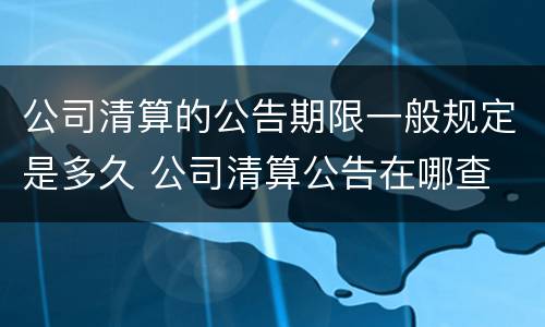 公司清算的公告期限一般规定是多久 公司清算公告在哪查