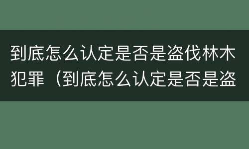 到底怎么认定是否是盗伐林木犯罪（到底怎么认定是否是盗伐林木犯罪行为）