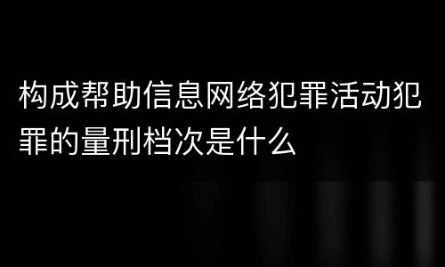 构成帮助信息网络犯罪活动犯罪的量刑档次是什么