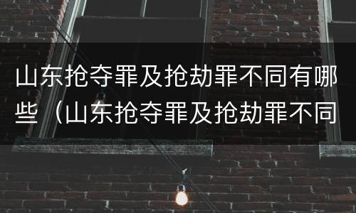 山东抢夺罪及抢劫罪不同有哪些（山东抢夺罪及抢劫罪不同有哪些情形）