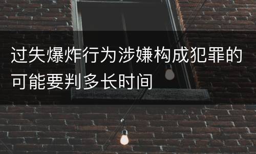 过失爆炸行为涉嫌构成犯罪的可能要判多长时间