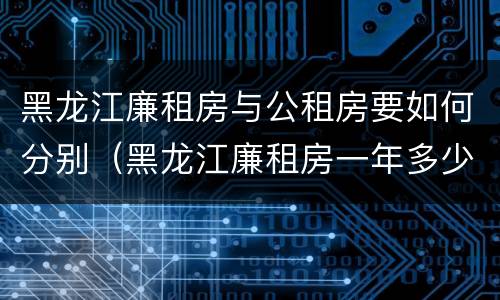 黑龙江廉租房与公租房要如何分别（黑龙江廉租房一年多少钱）