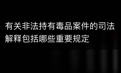 有关非法持有毒品案件的司法解释包括哪些重要规定