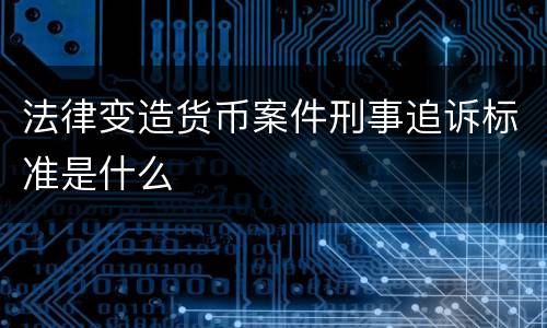 法律变造货币案件刑事追诉标准是什么